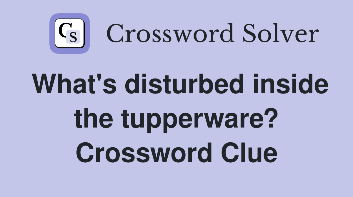 What's disturbed inside the tupperware? Crossword Clue