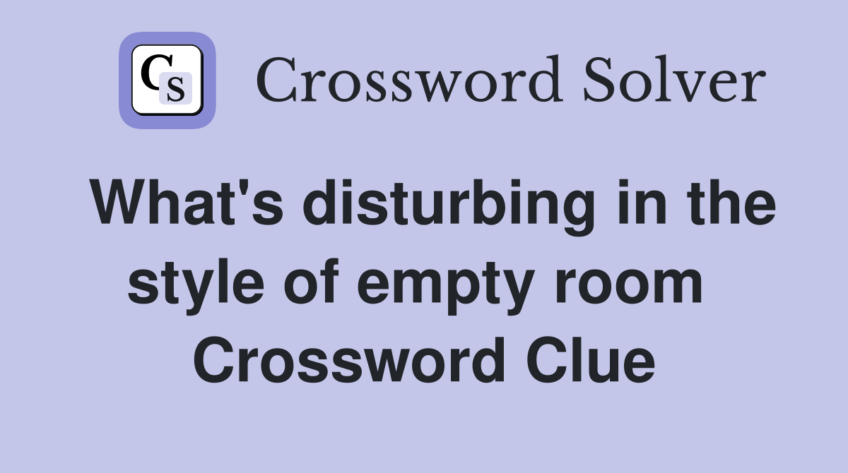What's disturbing in the style of empty room  Crossword Clue