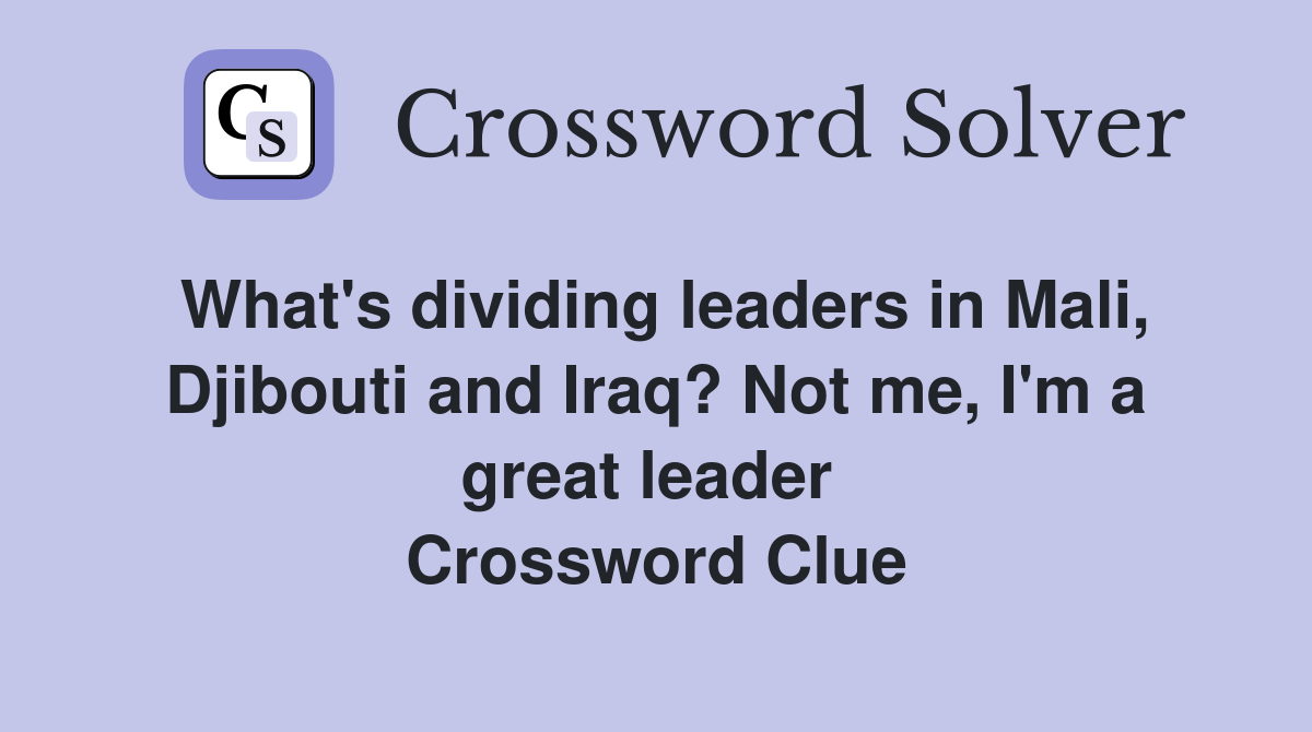 What's dividing leaders in Mali, Djibouti and Iraq? Not me, I'm a great leader  Crossword Clue