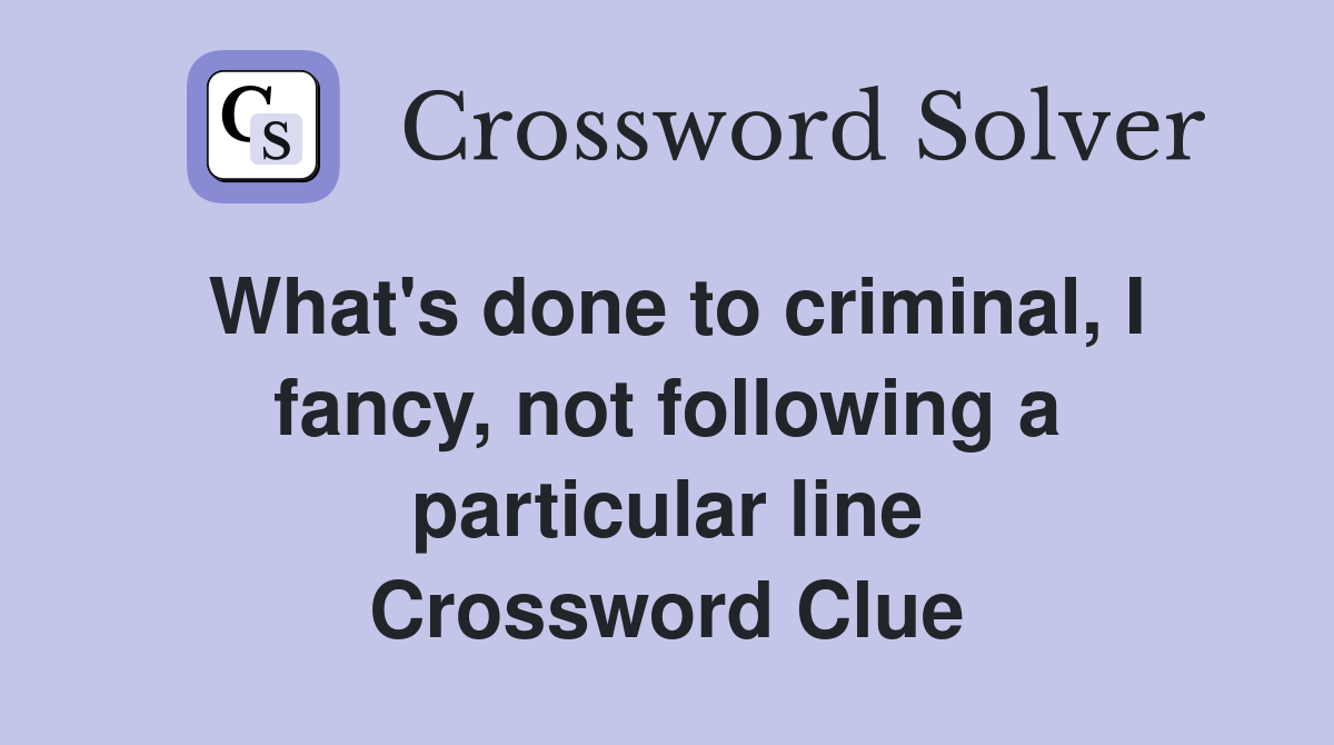 What's done to criminal, I fancy, not following a particular line Crossword Clue