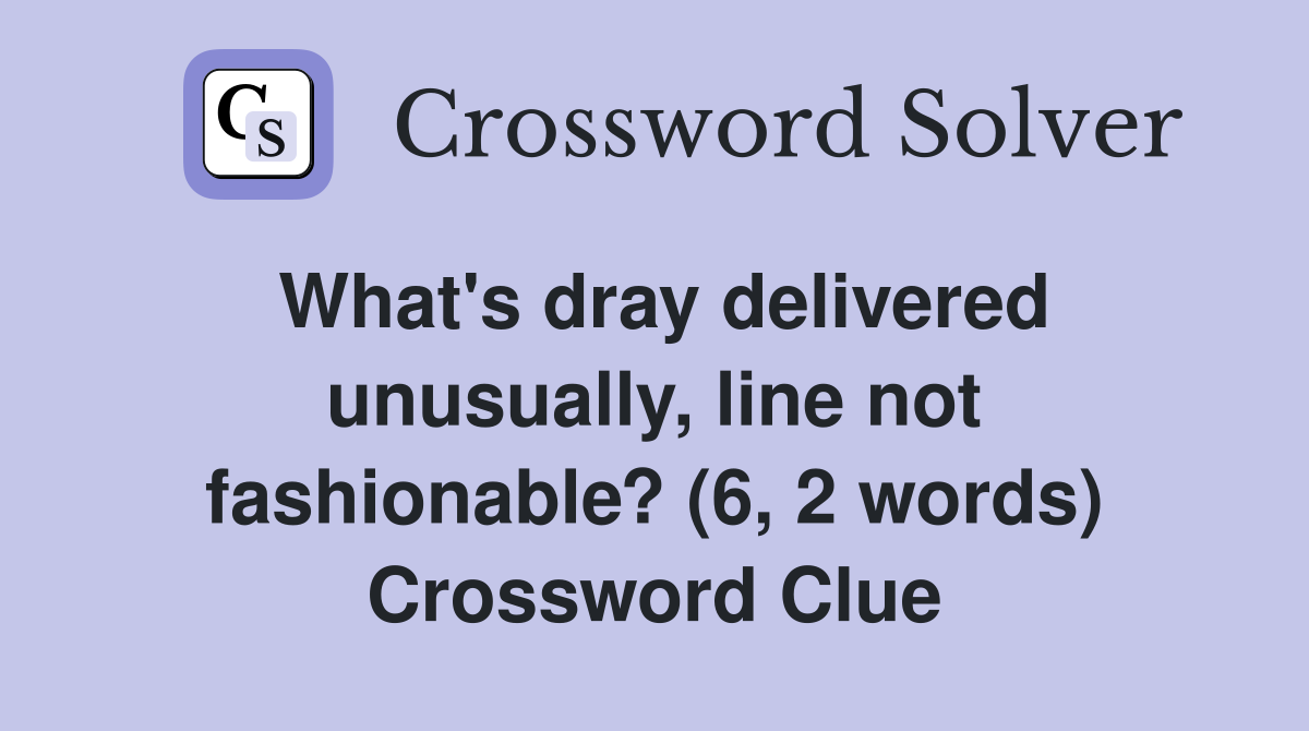 What's dray delivered unusually, line not fashionable? (6, 2 words) Crossword Clue