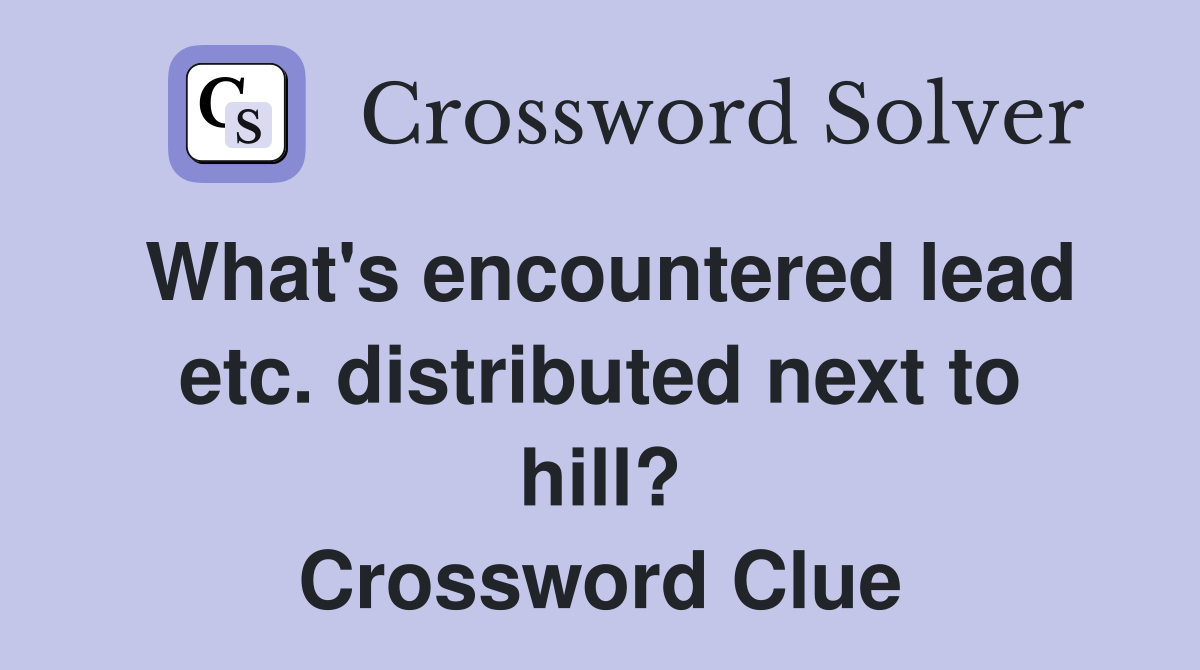 What's encountered lead etc. distributed next to hill? Crossword Clue