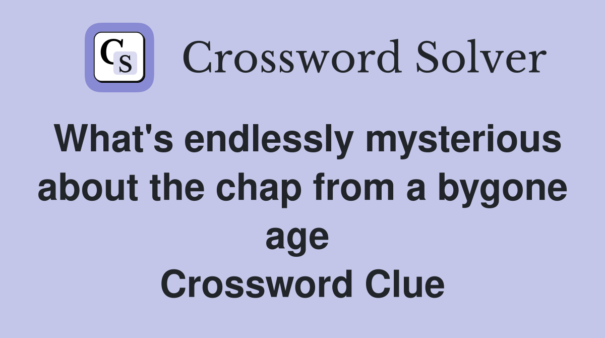 What's endlessly mysterious about the chap from a bygone age  Crossword Clue