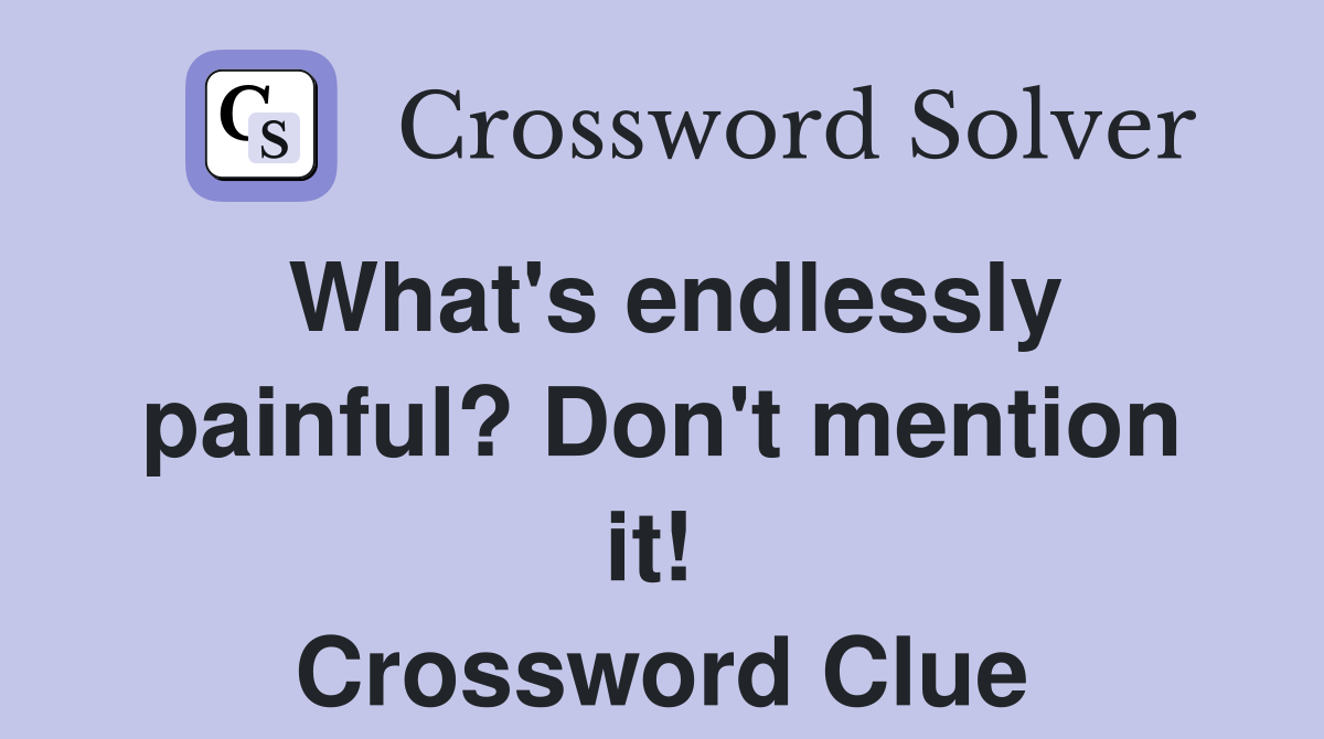 What's endlessly painful? Don't mention it!  Crossword Clue