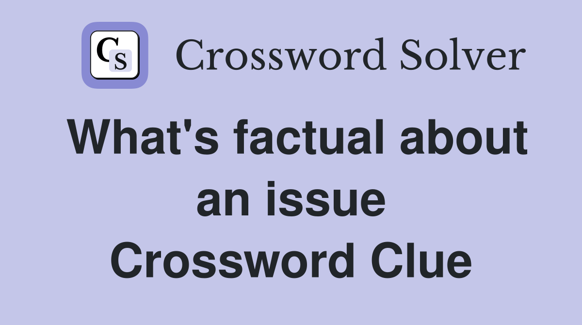 What's factual about an issue Crossword Clue