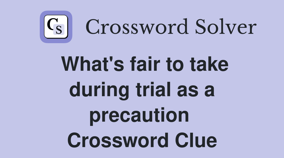 What's fair to take during trial as a precaution  Crossword Clue