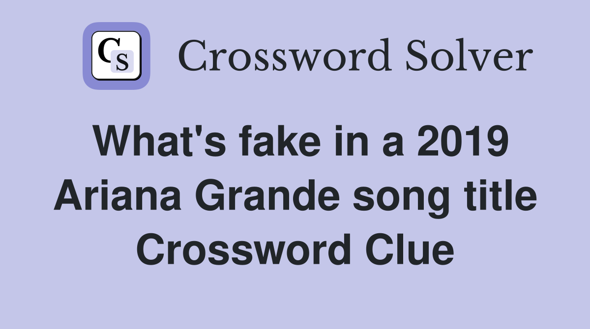What's fake in a 2019 Ariana Grande song title Crossword Clue
