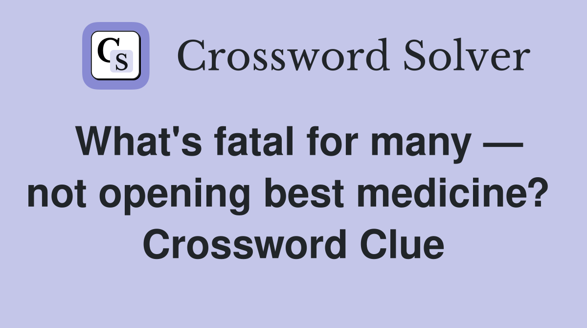 What's fatal for many — not opening best medicine?  Crossword Clue