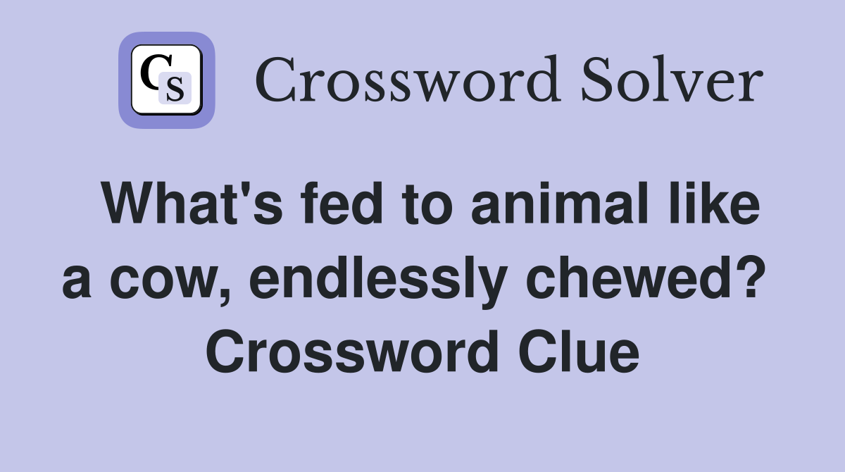 What's fed to animal like a cow, endlessly chewed?  Crossword Clue