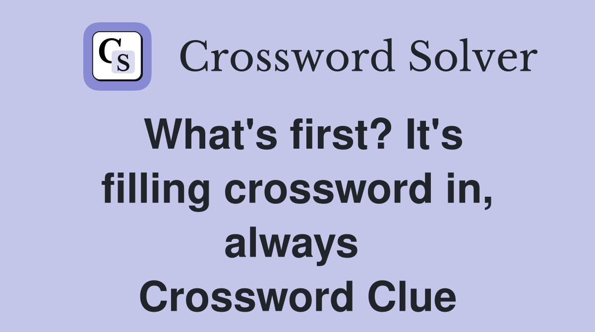 What's first? It's filling crossword in, always  Crossword Clue