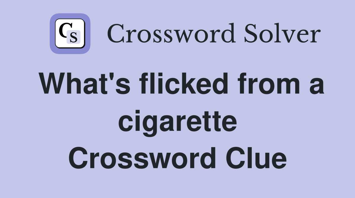 What's flicked from a cigarette Crossword Clue