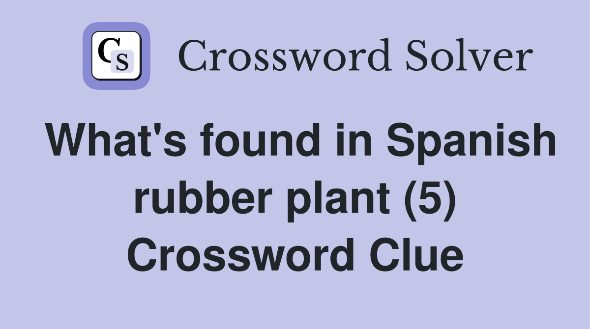 What's found in Spanish rubber plant (5) Crossword Clue