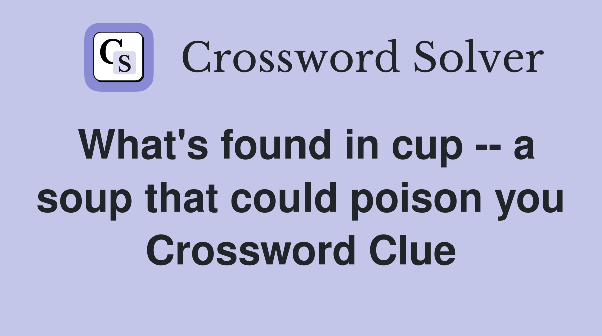 What's found in cup -- a soup that could poison you Crossword Clue