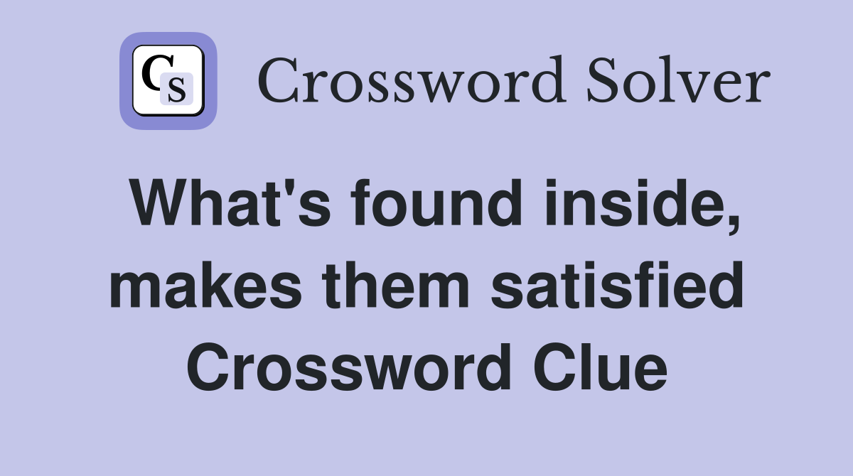 What's found inside, makes them satisfied Crossword Clue