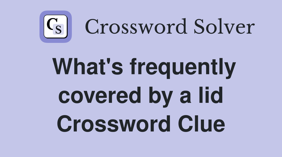 What's frequently covered by a lid Crossword Clue
