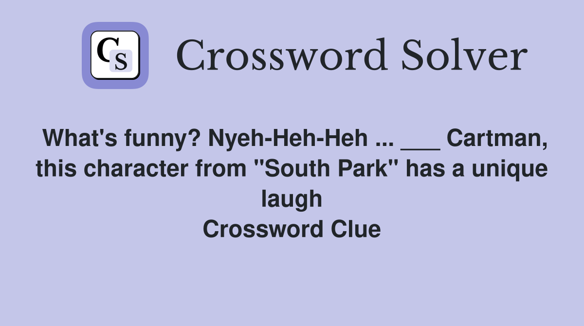 What's funny? Nyeh-Heh-Heh ... ___ Cartman, this character from "South Park" has a unique laugh Crossword Clue