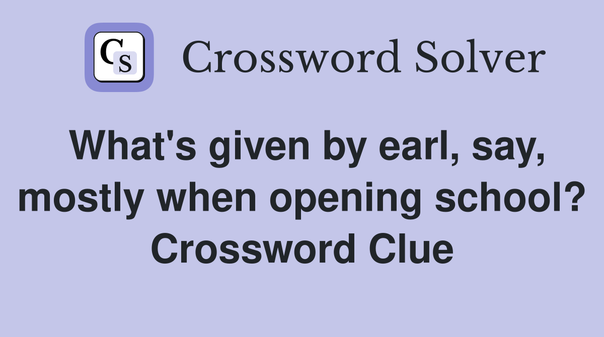 What's given by earl, say, mostly when opening school? Crossword Clue