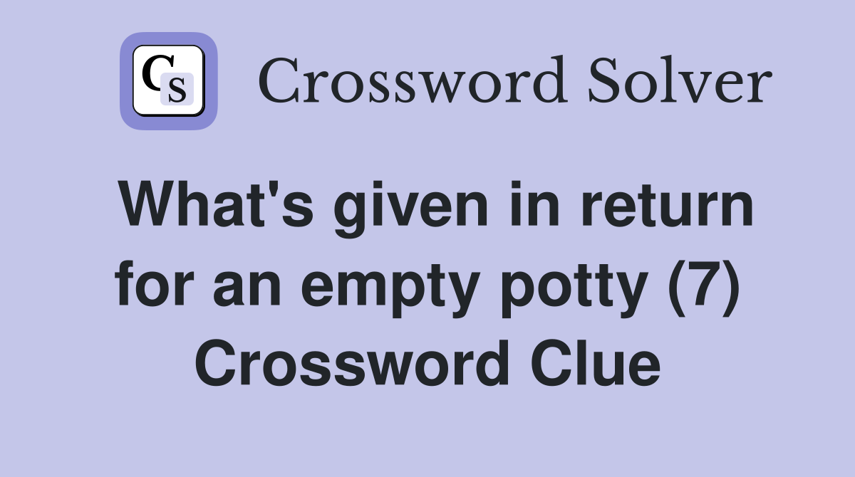 What's given in return for an empty potty (7) Crossword Clue