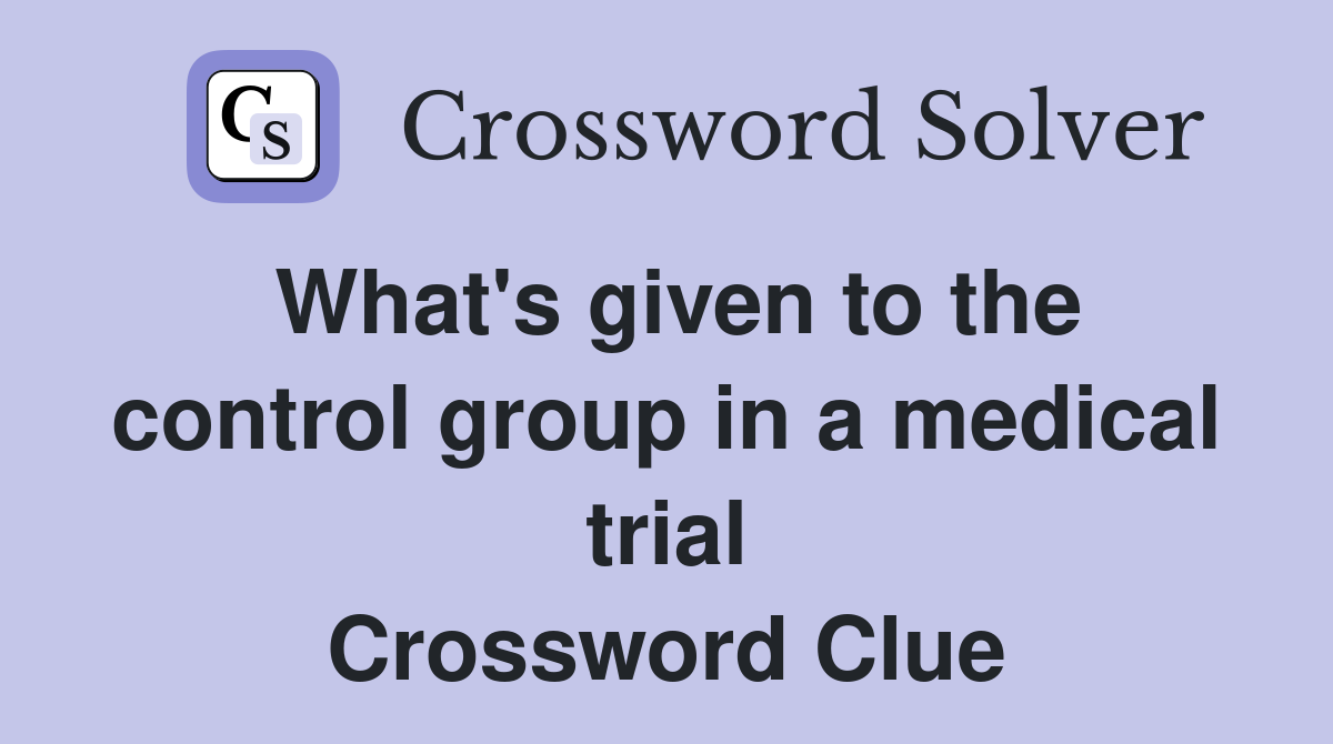 What's given to the control group in a medical trial Crossword Clue