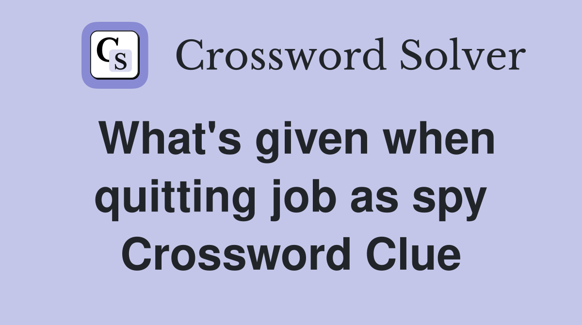 What's given when quitting job as spy Crossword Clue