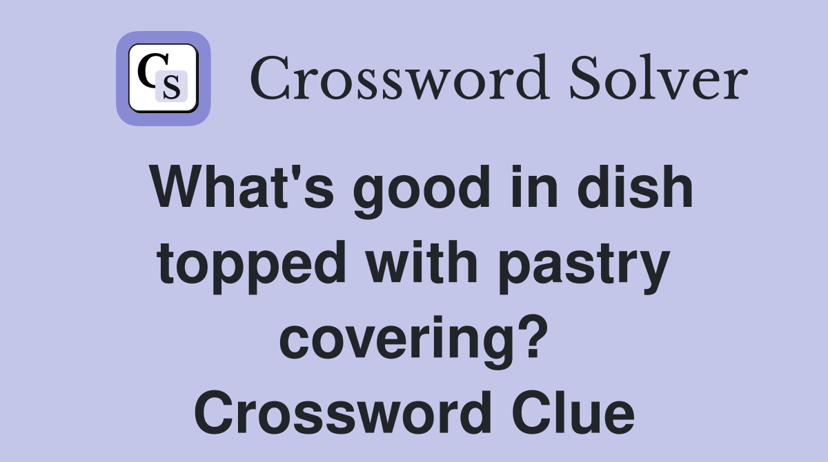 What's good in dish topped with pastry covering? Crossword Clue
