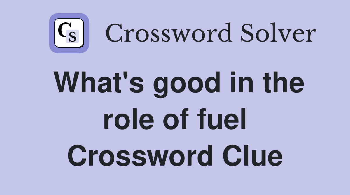 What's good in the role of fuel Crossword Clue