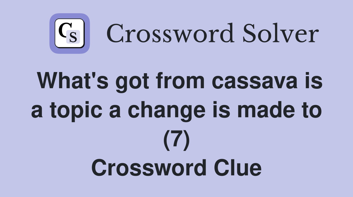 What's got from cassava is a topic a change is made to (7) Crossword Clue