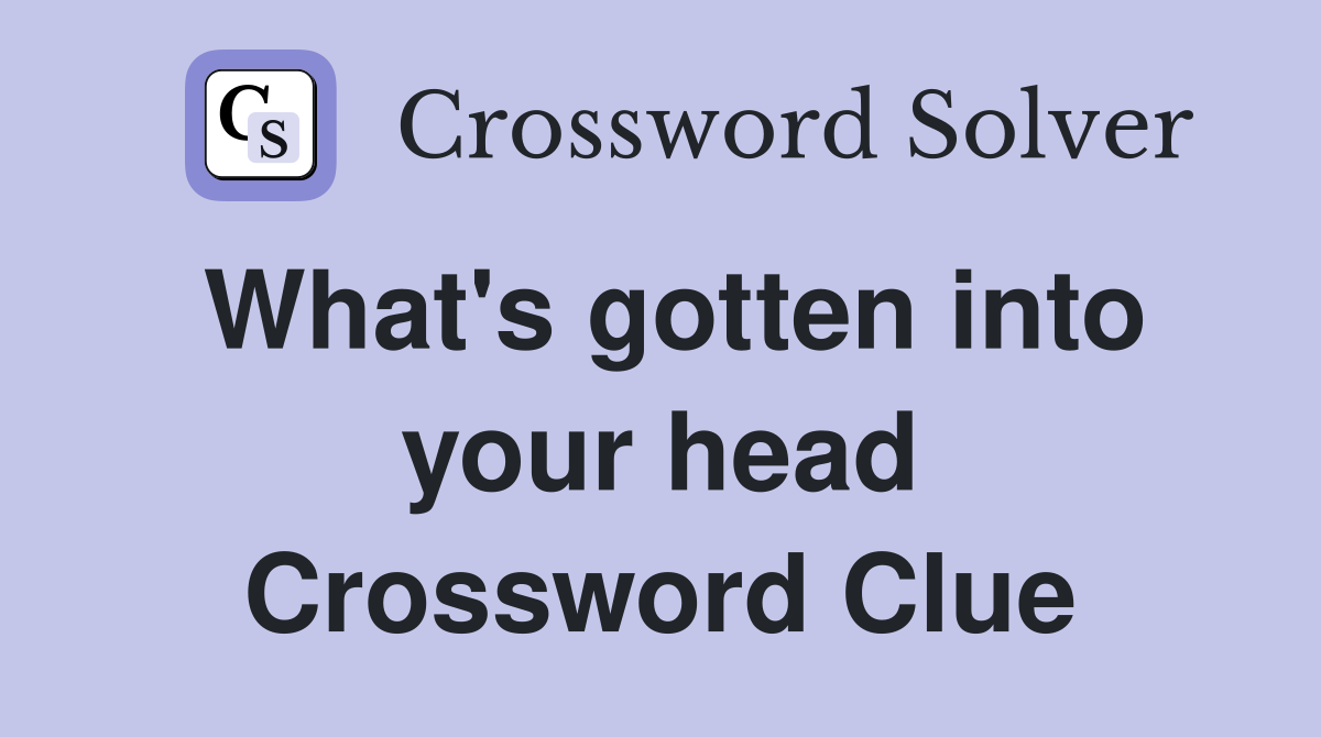 What's gotten into your head Crossword Clue
