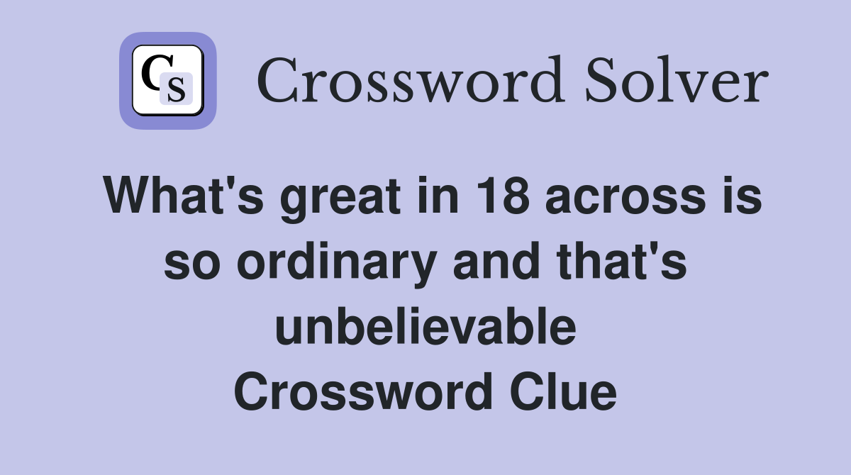 What's great in 18 across is so ordinary and that's unbelievable Crossword Clue