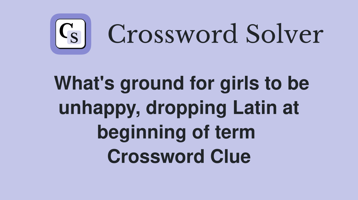 What's ground for girls to be unhappy, dropping Latin at beginning of term  Crossword Clue