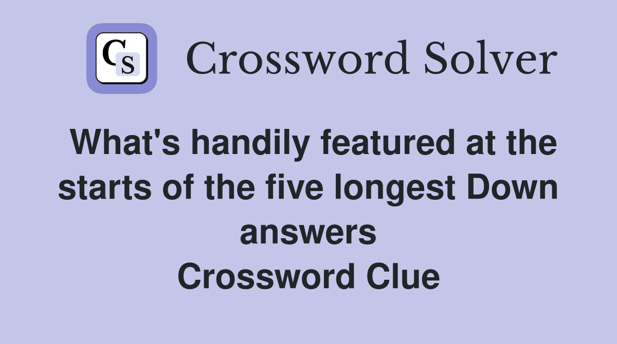 What's handily featured at the starts of the five longest Down answers Crossword Clue