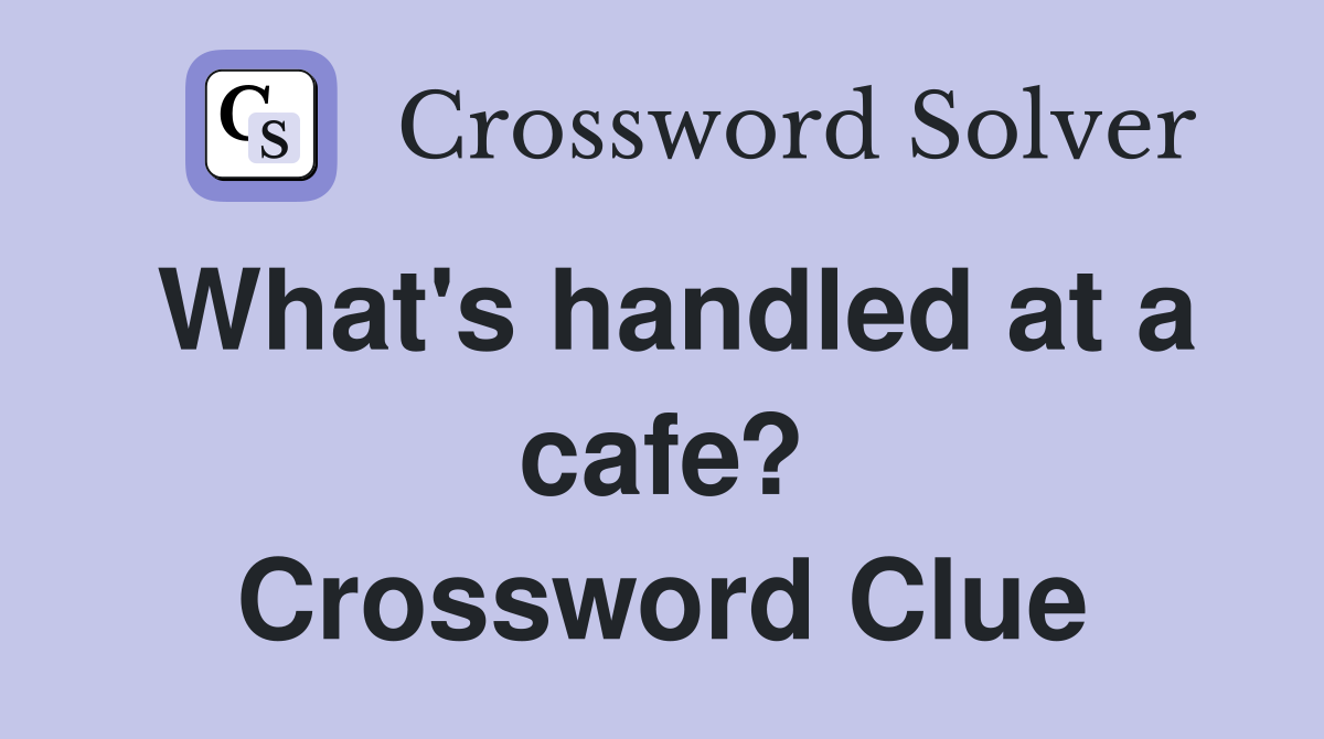 What's handled at a cafe? Crossword Clue