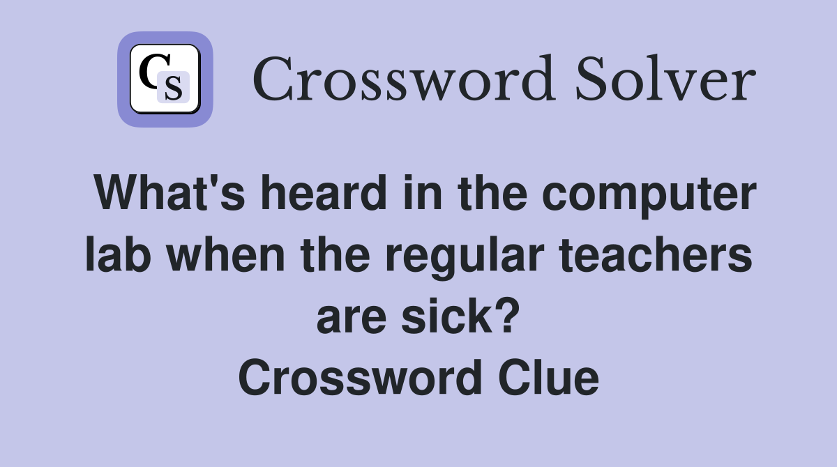 What's heard in the computer lab when the regular teachers are sick? Crossword Clue