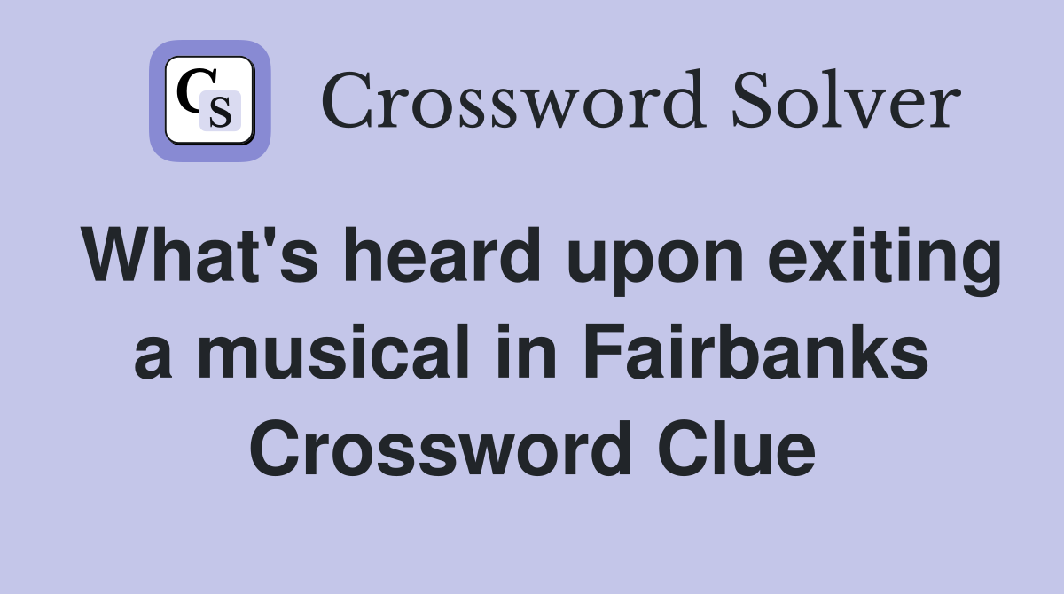 What's heard upon exiting a musical in Fairbanks Crossword Clue