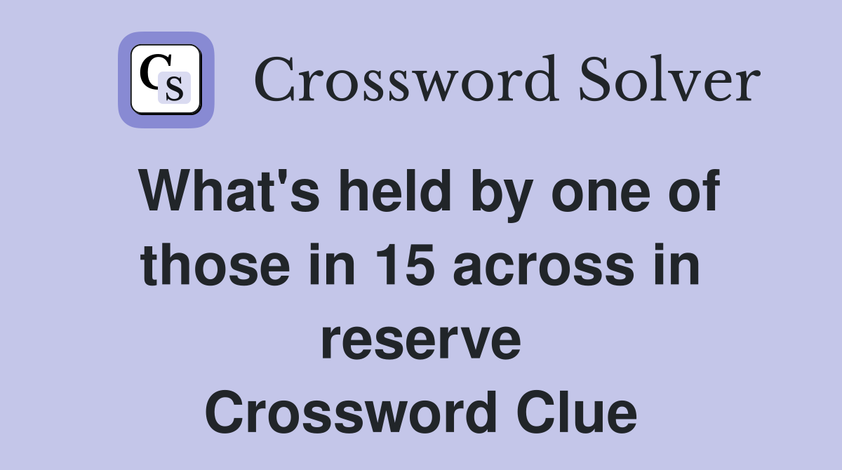 What's held by one of those in 15 across in reserve Crossword Clue