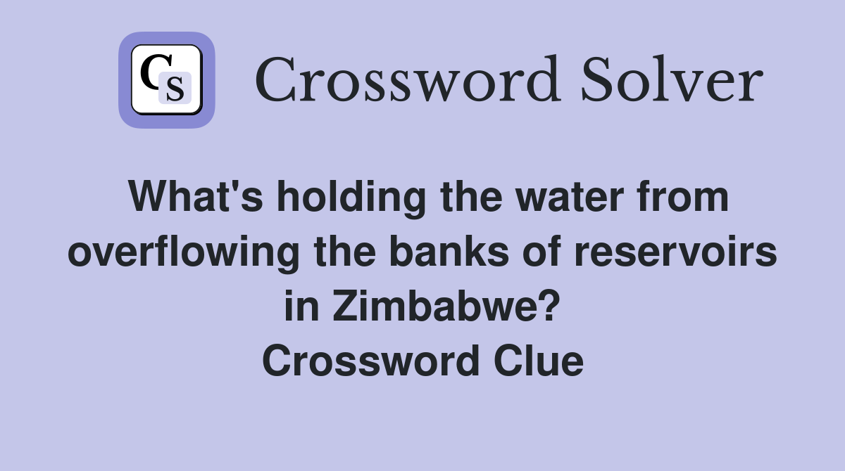 What's holding the water from overflowing the banks of reservoirs in Zimbabwe? Crossword Clue