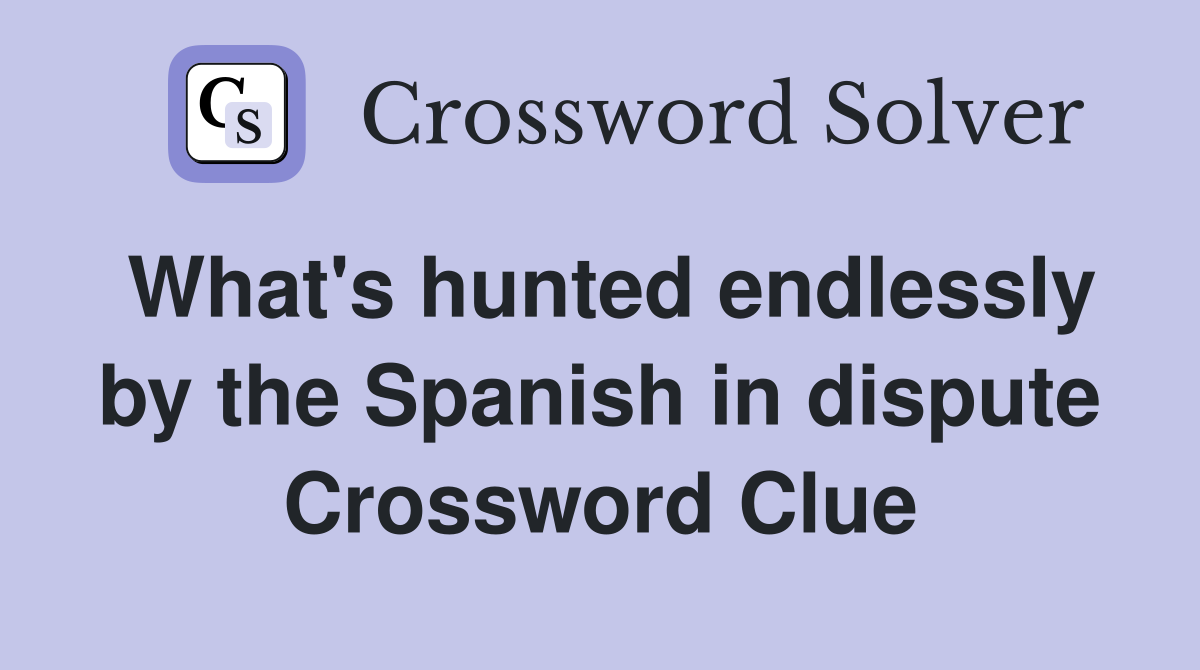 What's hunted endlessly by the Spanish in dispute Crossword Clue