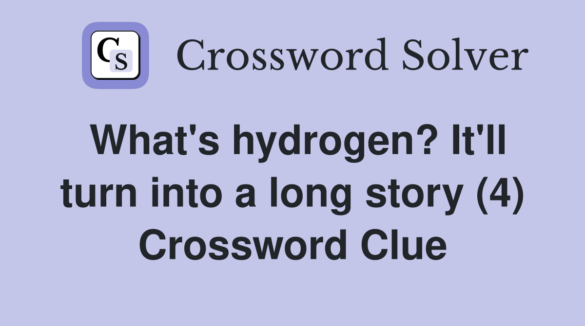What's hydrogen? It'll turn into a long story (4) Crossword Clue