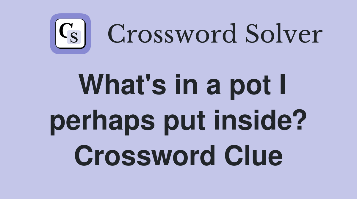 What's in a pot I perhaps put inside? Crossword Clue