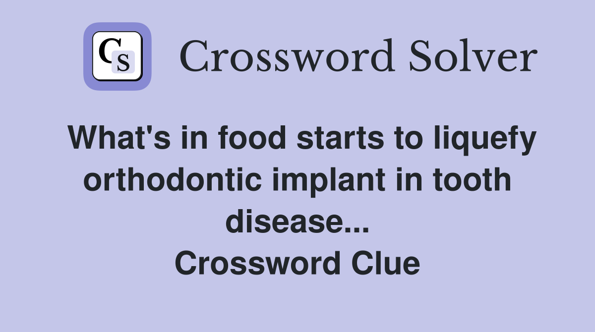 What's in food starts to liquefy orthodontic implant in tooth disease... Crossword Clue