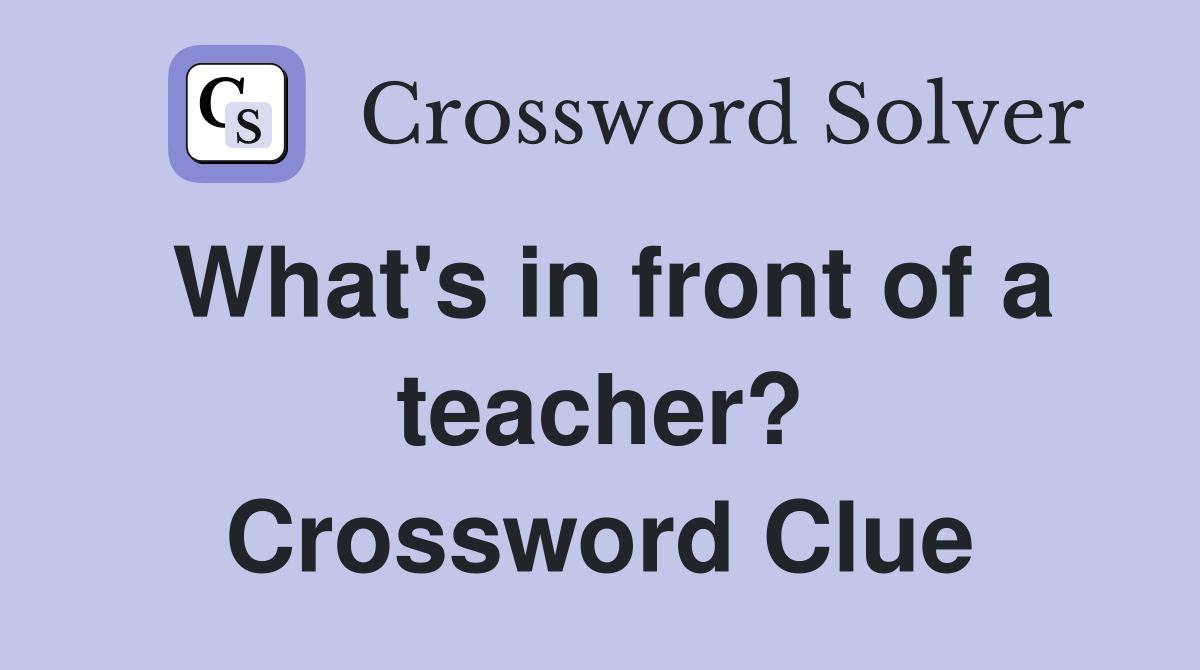 What's in front of a teacher? Crossword Clue