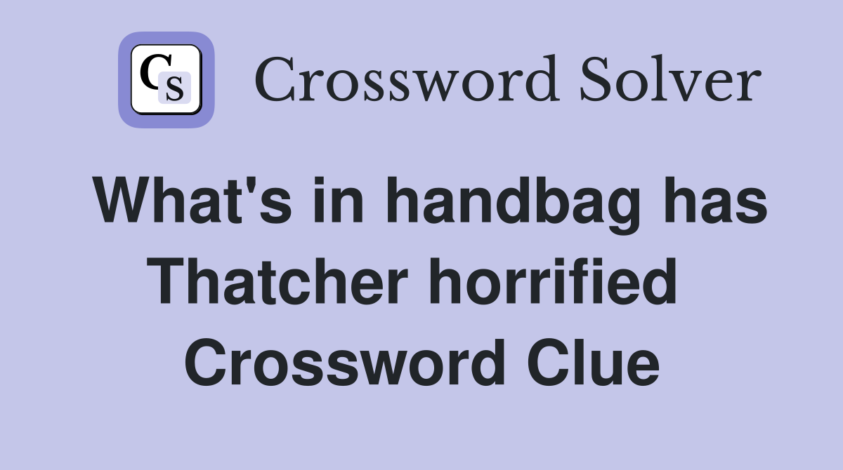What's in handbag has Thatcher horrified  Crossword Clue