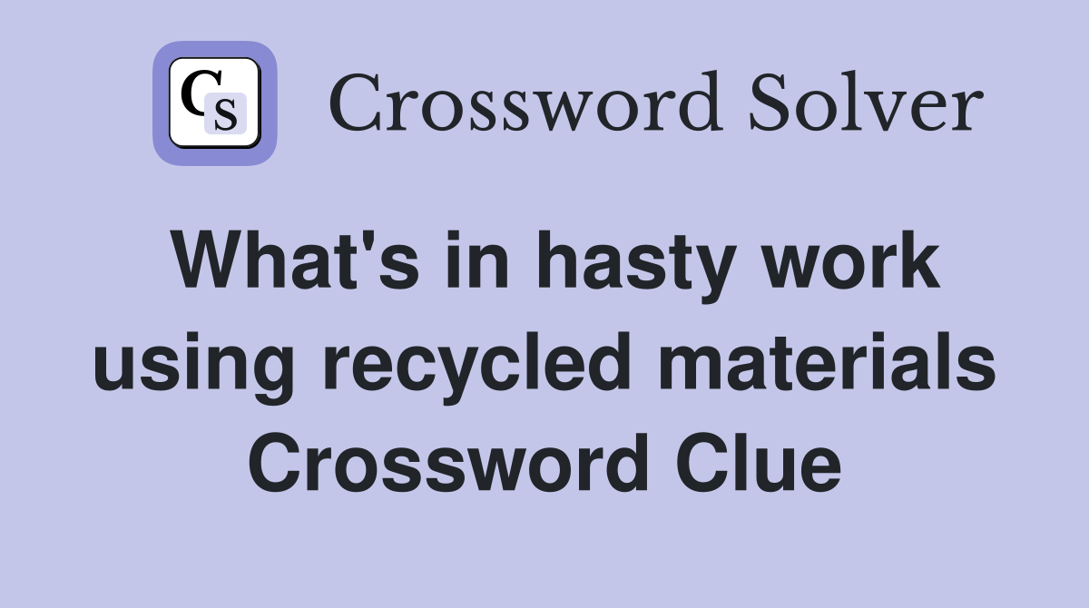 What's in hasty work using recycled materials Crossword Clue