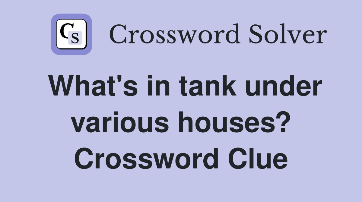 What's in tank under various houses? Crossword Clue