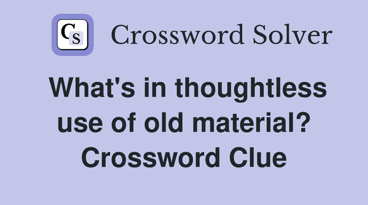 What's in thoughtless use of old material? Crossword Clue