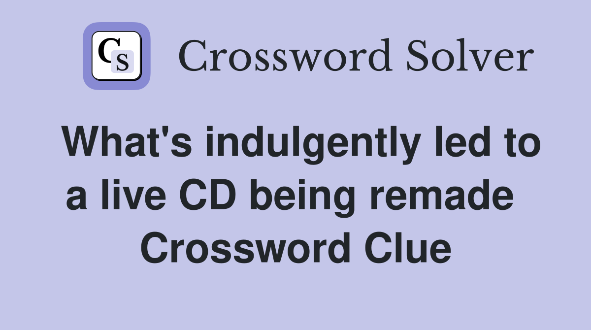 What's indulgently led to a live CD being remade  Crossword Clue