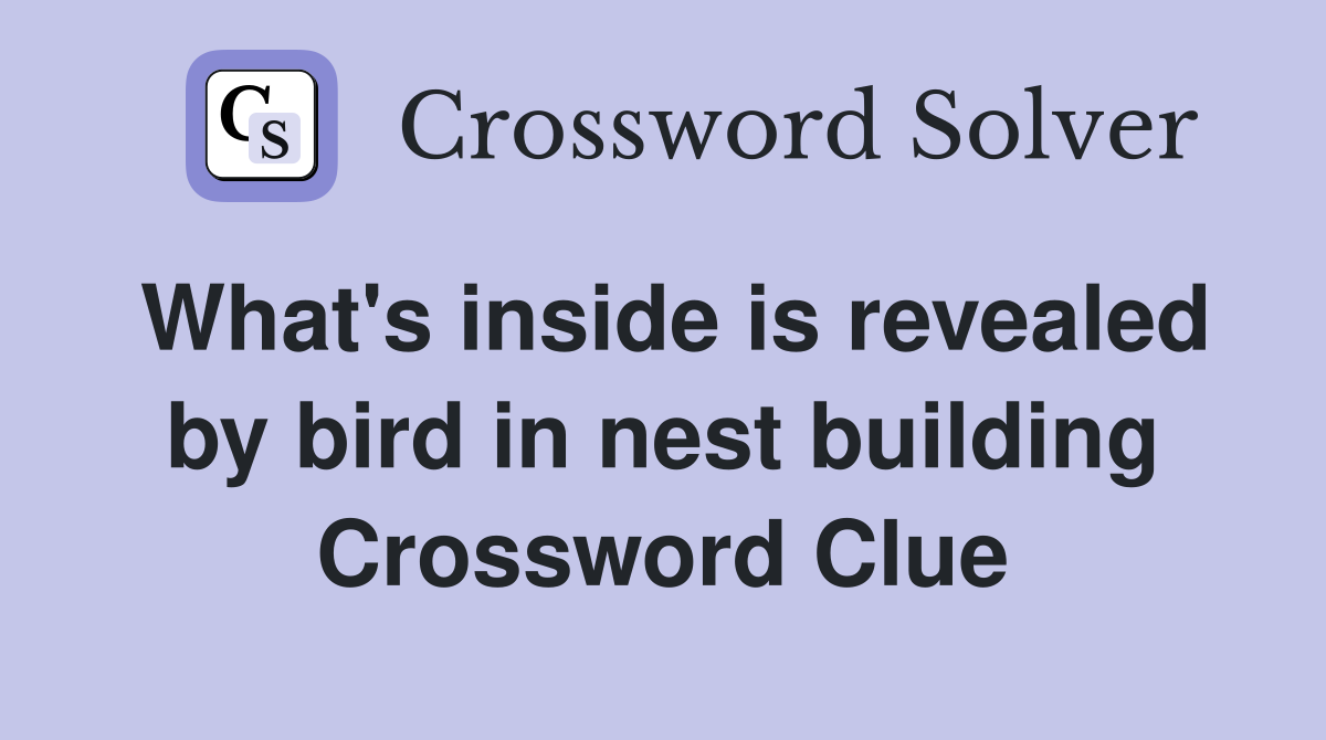 What's inside is revealed by bird in nest building Crossword Clue