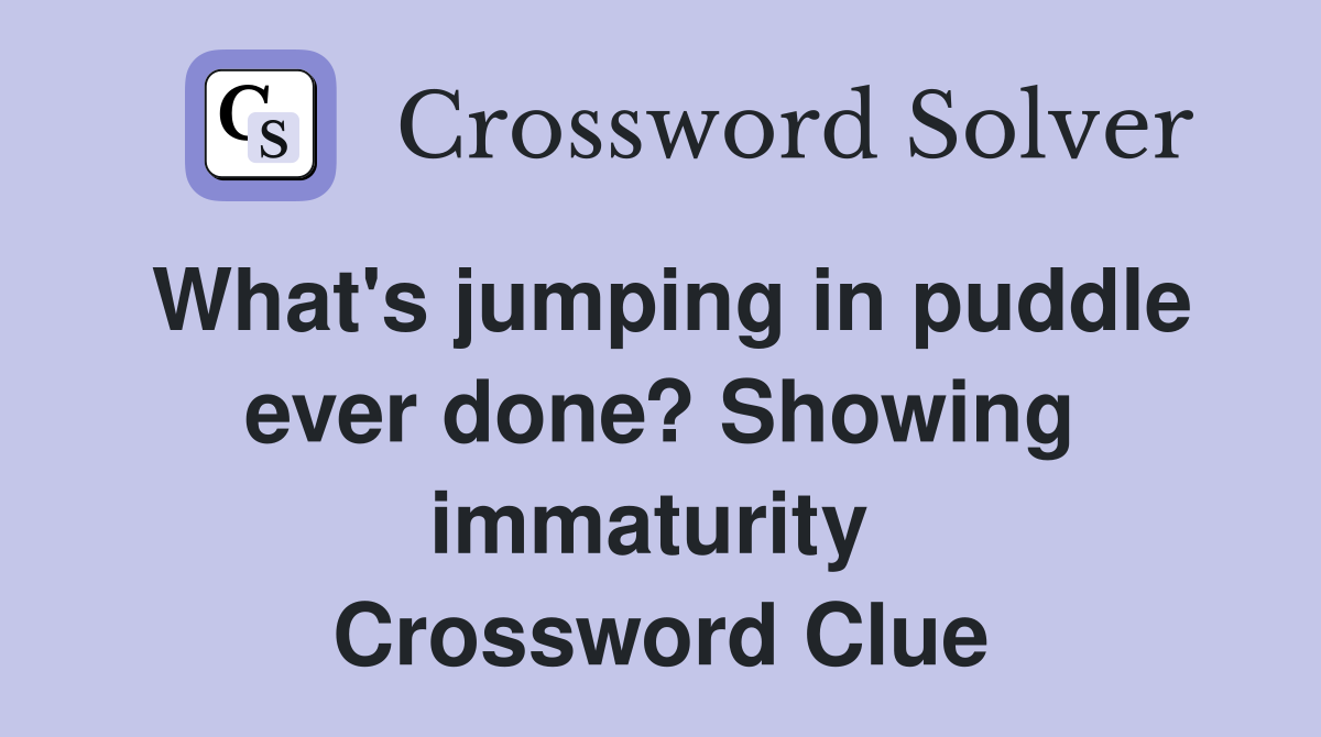 What's jumping in puddle ever done? Showing immaturity  Crossword Clue