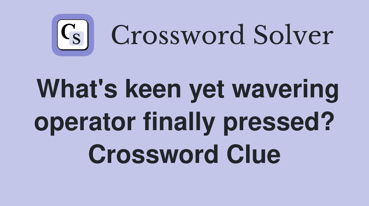 What's keen yet wavering operator finally pressed? Crossword Clue