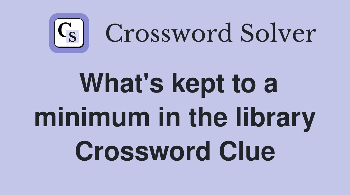 What's kept to a minimum in the library Crossword Clue